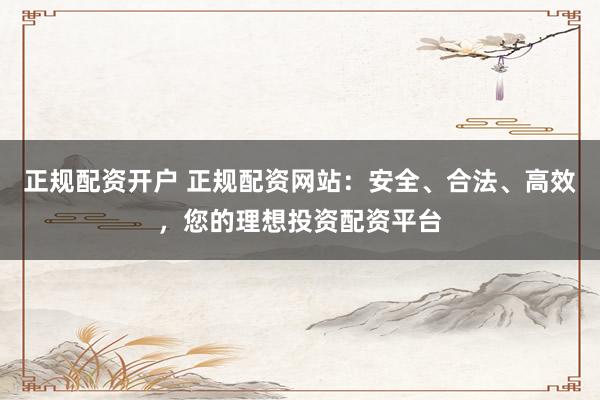 正规配资开户 正规配资网站：安全、合法、高效，您的理想投资配资平台