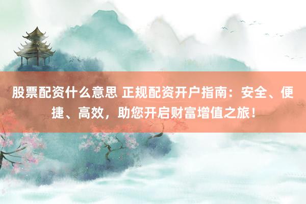 股票配资什么意思 正规配资开户指南：安全、便捷、高效，助您开启财富增值之旅！