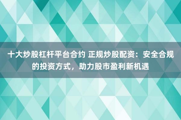 十大炒股杠杆平台合约 正规炒股配资：安全合规的投资方式，助力股市盈利新机遇