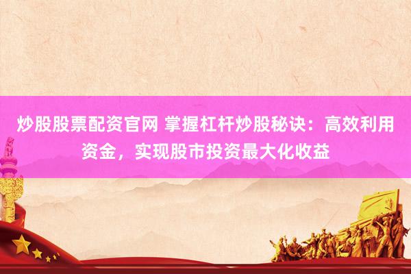 炒股股票配资官网 掌握杠杆炒股秘诀：高效利用资金，实现股市投资最大化收益