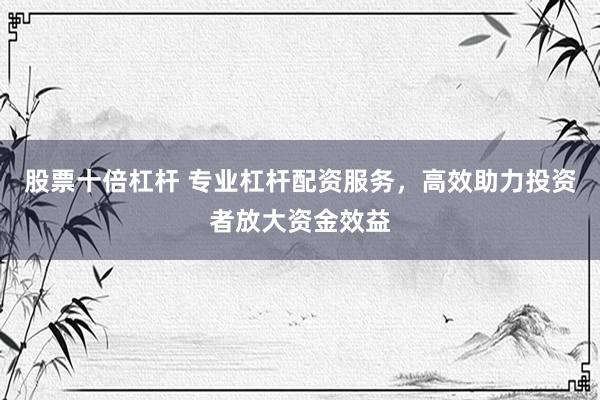 股票十倍杠杆 专业杠杆配资服务，高效助力投资者放大资金效益
