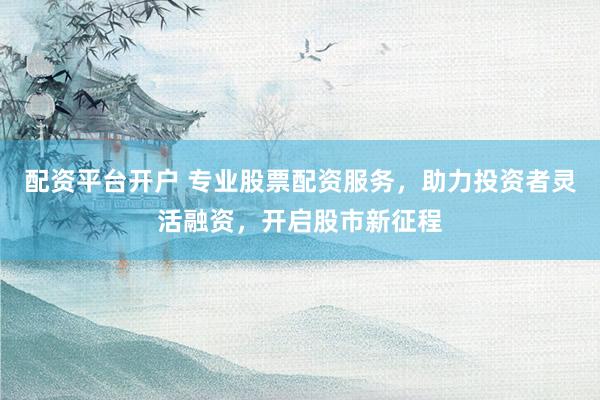 配资平台开户 专业股票配资服务，助力投资者灵活融资，开启股市新征程