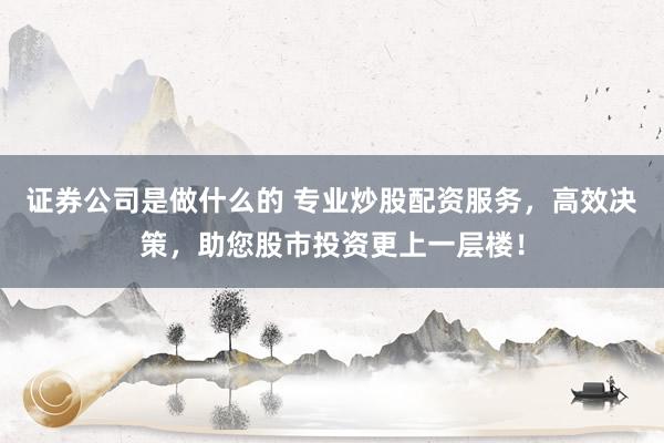 证券公司是做什么的 专业炒股配资服务，高效决策，助您股市投资更上一层楼！