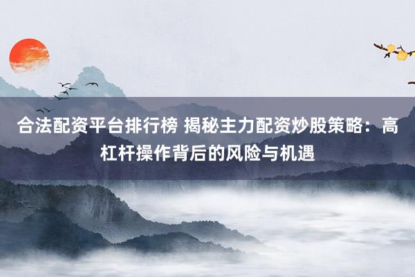 合法配资平台排行榜 揭秘主力配资炒股策略：高杠杆操作背后的风险与机遇