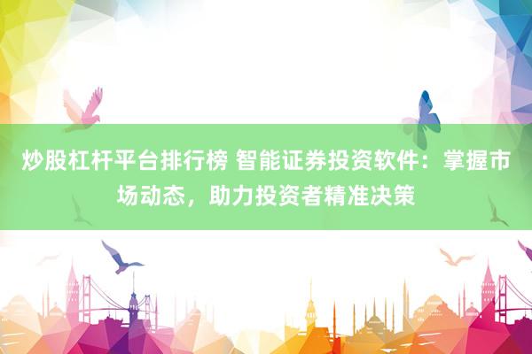 炒股杠杆平台排行榜 智能证券投资软件：掌握市场动态，助力投资者精准决策