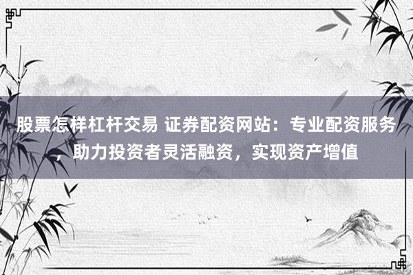 股票怎样杠杆交易 证券配资网站：专业配资服务，助力投资者灵活融资，实现资产增值