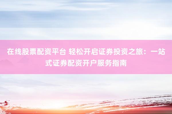 在线股票配资平台 轻松开启证券投资之旅：一站式证券配资开户服务指南