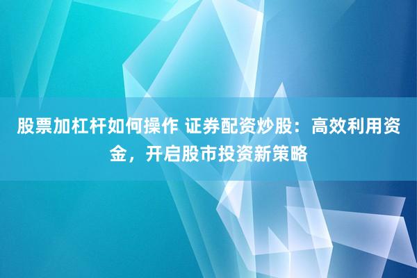股票加杠杆如何操作 证券配资炒股：高效利用资金，开启股市投资新策略