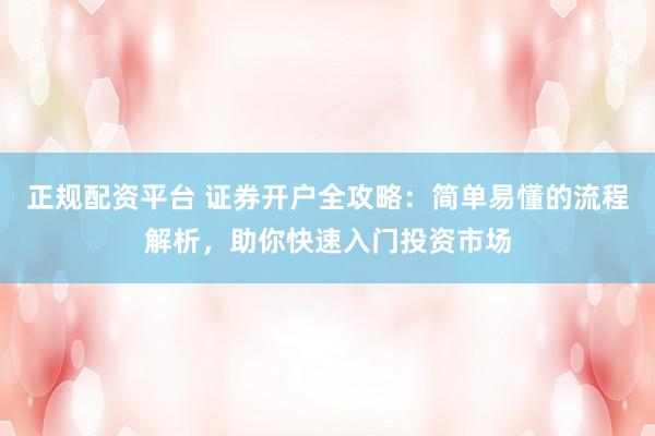 正规配资平台 证券开户全攻略：简单易懂的流程解析，助你快速入门投资市场