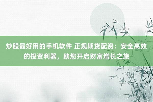 炒股最好用的手机软件 正规期货配资：安全高效的投资利器，助您开启财富增长之旅