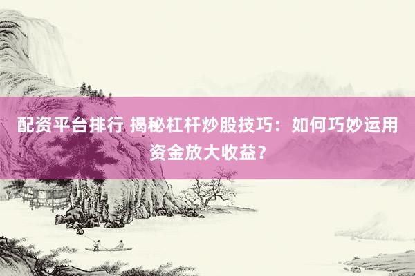 配资平台排行 揭秘杠杆炒股技巧：如何巧妙运用资金放大收益？