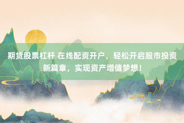 期货股票杠杆 在线配资开户，轻松开启股市投资新篇章，实现资产增值梦想！