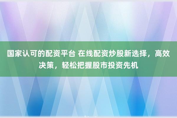 国家认可的配资平台 在线配资炒股新选择，高效决策，轻松把握股市投资先机