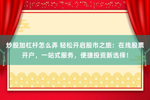 炒股加杠杆怎么弄 轻松开启股市之旅：在线股票开户，一站式服务，便捷投资新选择！