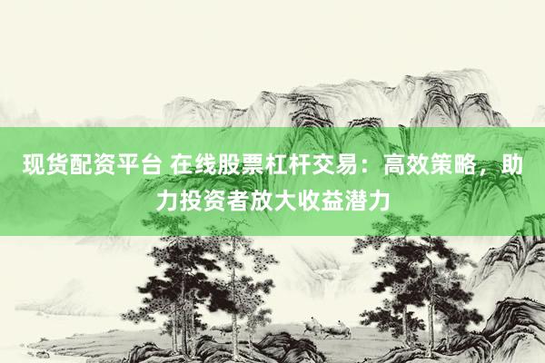 现货配资平台 在线股票杠杆交易：高效策略，助力投资者放大收益潜力