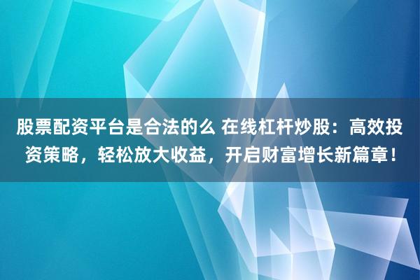 股票配资平台是合法的么 在线杠杆炒股：高效投资策略，轻松放大收益，开启财富增长新篇章！