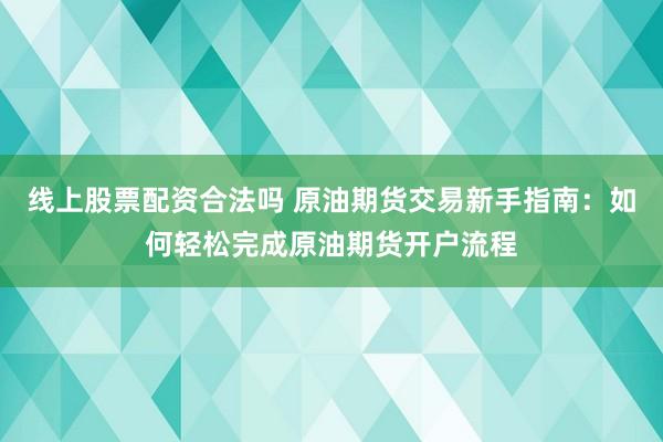 线上股票配资合法吗 原油期货交易新手指南：如何轻松完成原油期货开户流程