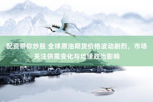 配资带你炒股 全球原油期货价格波动剧烈，市场关注供需变化与地缘政治影响