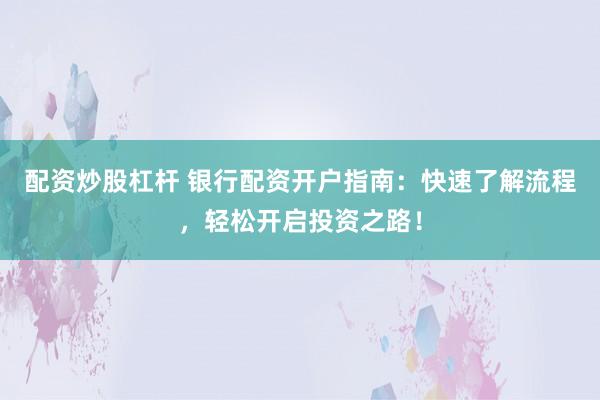 配资炒股杠杆 银行配资开户指南：快速了解流程，轻松开启投资之路！