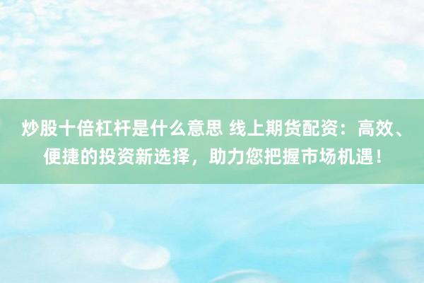 炒股十倍杠杆是什么意思 线上期货配资：高效、便捷的投资新选择，助力您把握市场机遇！