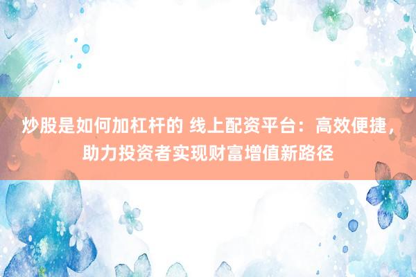 炒股是如何加杠杆的 线上配资平台：高效便捷，助力投资者实现财富增值新路径