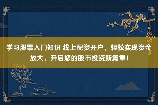 学习股票入门知识 线上配资开户，轻松实现资金放大，开启您的股市投资新篇章！