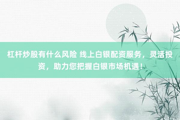 杠杆炒股有什么风险 线上白银配资服务，灵活投资，助力您把握白银市场机遇！