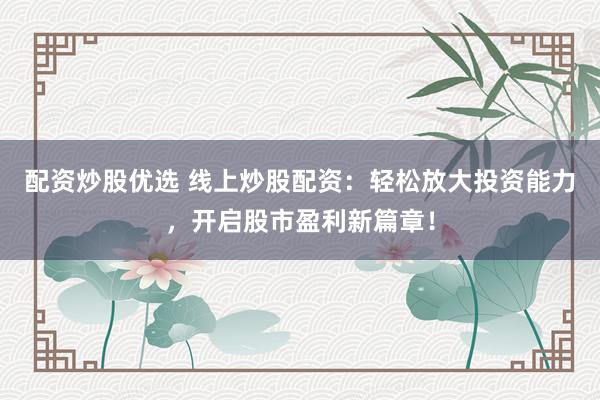 配资炒股优选 线上炒股配资：轻松放大投资能力，开启股市盈利新篇章！