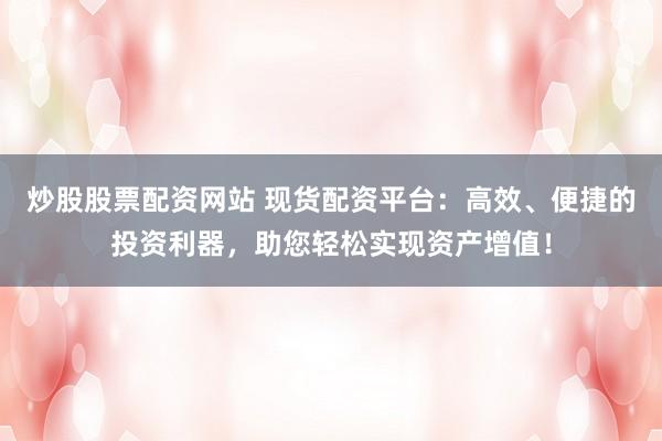 炒股股票配资网站 现货配资平台：高效、便捷的投资利器，助您轻松实现资产增值！