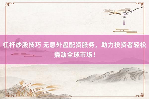杠杆炒股技巧 无息外盘配资服务，助力投资者轻松撬动全球市场！