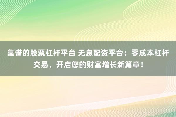 靠谱的股票杠杆平台 无息配资平台：零成本杠杆交易，开启您的财富增长新篇章！