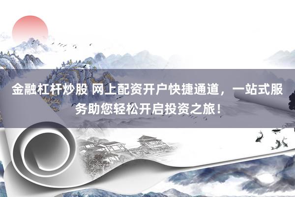 金融杠杆炒股 网上配资开户快捷通道，一站式服务助您轻松开启投资之旅！