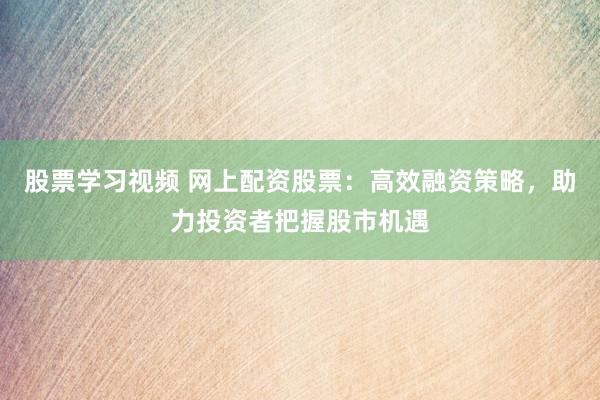 股票学习视频 网上配资股票：高效融资策略，助力投资者把握股市机遇