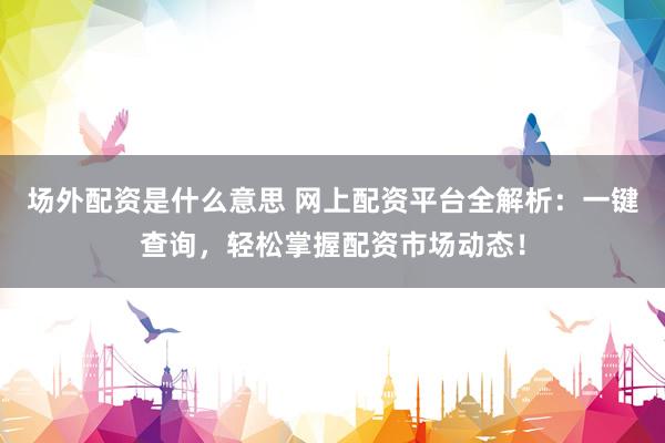 场外配资是什么意思 网上配资平台全解析：一键查询，轻松掌握配资市场动态！