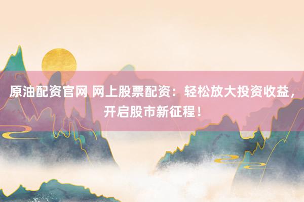 原油配资官网 网上股票配资：轻松放大投资收益，开启股市新征程！
