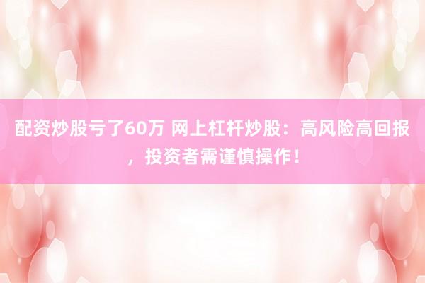 配资炒股亏了60万 网上杠杆炒股：高风险高回报，投资者需谨慎操作！