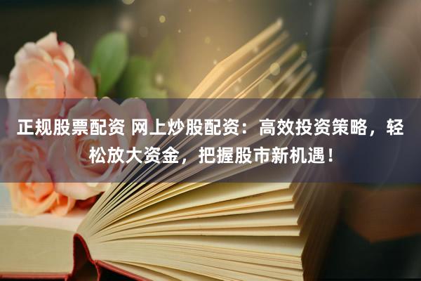 正规股票配资 网上炒股配资：高效投资策略，轻松放大资金，把握股市新机遇！