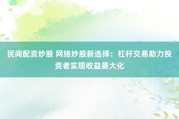 民间配资炒股 网络炒股新选择：杠杆交易助力投资者实现收益最大化