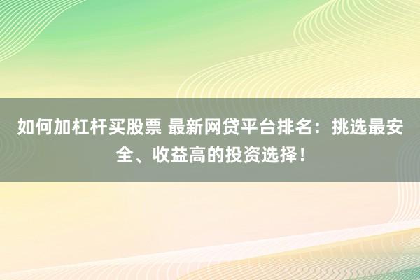 如何加杠杆买股票 最新网贷平台排名：挑选最安全、收益高的投资选择！