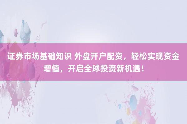 证券市场基础知识 外盘开户配资，轻松实现资金增值，开启全球投资新机遇！