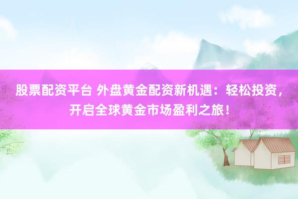 股票配资平台 外盘黄金配资新机遇：轻松投资，开启全球黄金市场盈利之旅！