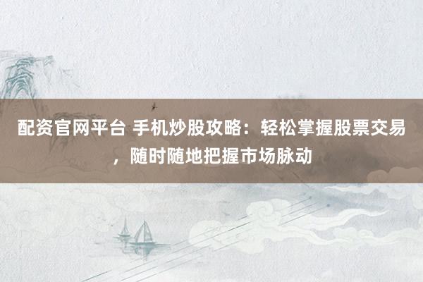 配资官网平台 手机炒股攻略：轻松掌握股票交易，随时随地把握市场脉动