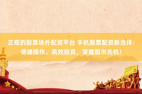 正规的股票场外配资平台 手机股票配资新选择：便捷操作，高效投资，掌握股市先机！