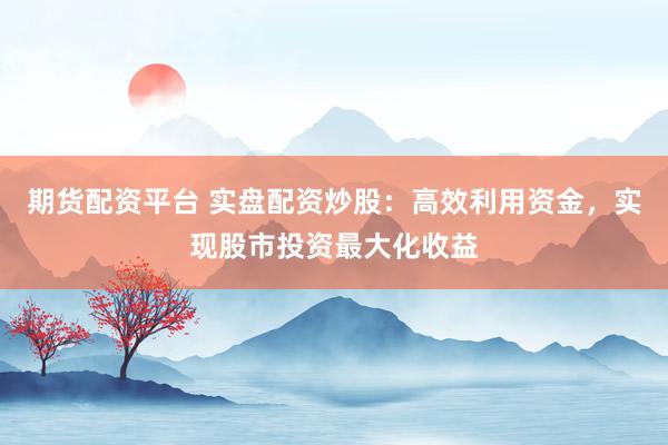 期货配资平台 实盘配资炒股：高效利用资金，实现股市投资最大化收益