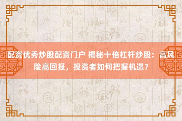 配资优秀炒股配资门户 揭秘十倍杠杆炒股：高风险高回报，投资者如何把握机遇？