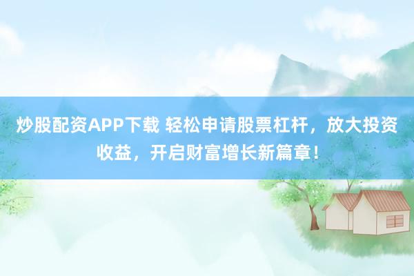 炒股配资APP下载 轻松申请股票杠杆，放大投资收益，开启财富增长新篇章！