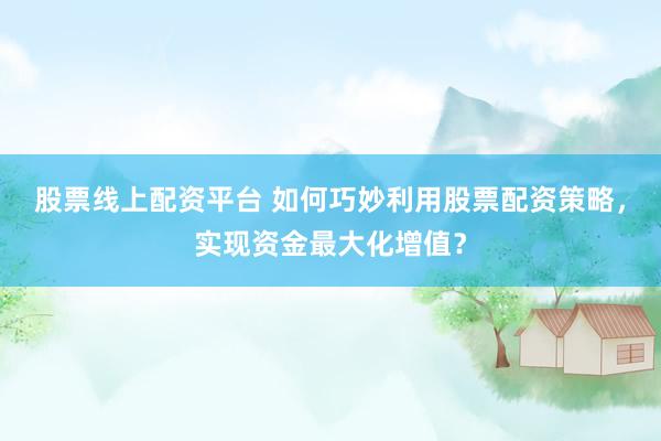 股票线上配资平台 如何巧妙利用股票配资策略，实现资金最大化增值？