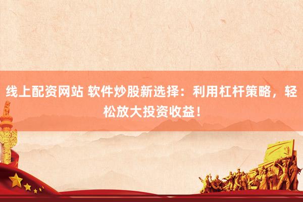 线上配资网站 软件炒股新选择：利用杠杆策略，轻松放大投资收益！