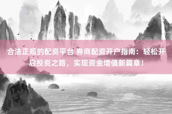 合法正规的配资平台 券商配资开户指南：轻松开启投资之路，实现资金增值新篇章！