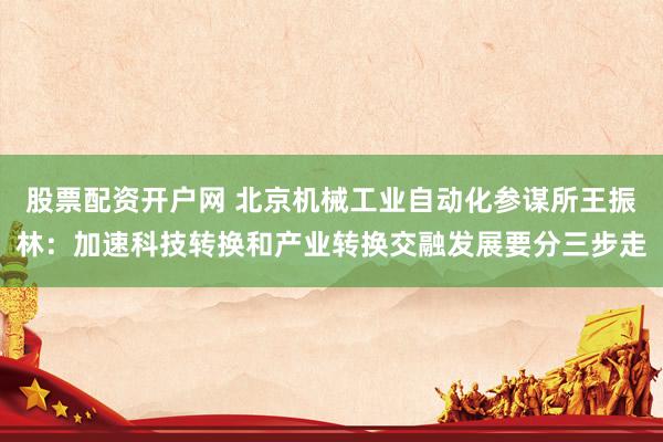 股票配资开户网 北京机械工业自动化参谋所王振林：加速科技转换和产业转换交融发展要分三步走